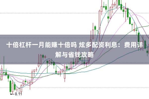 十倍杠杆一月能赚十倍吗 炫多配资利息：费用详解与省钱攻略