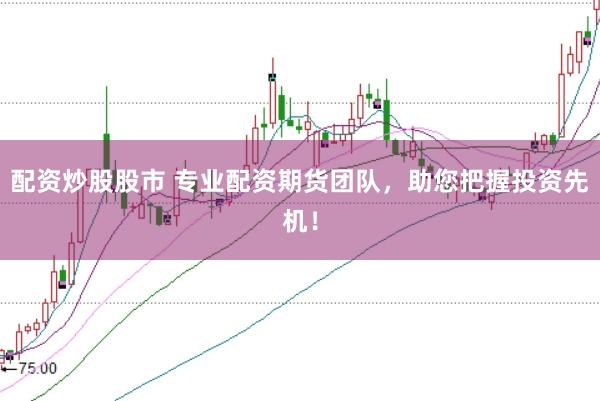 配资炒股股市 专业配资期货团队，助您把握投资先机！