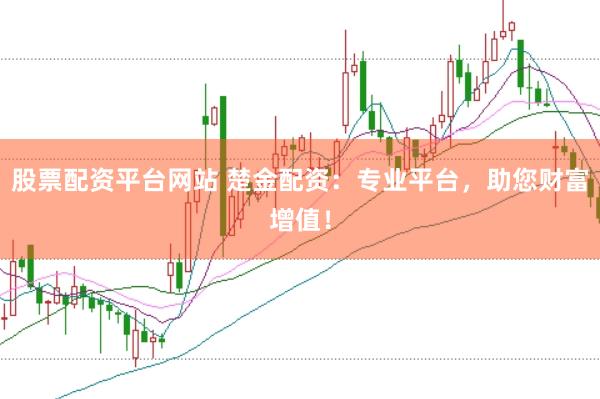 股票配资平台网站 楚金配资：专业平台，助您财富增值！