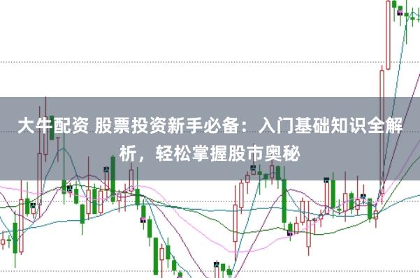 大牛配资 股票投资新手必备：入门基础知识全解析，轻松掌握股市奥秘