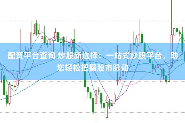 配资平台查询 炒股新选择：一站式炒股平台，助您轻松把握股市脉动