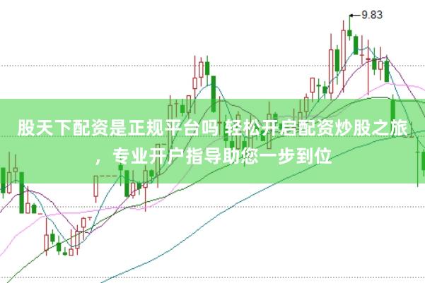 股天下配资是正规平台吗 轻松开启配资炒股之旅，专业开户指导助您一步到位