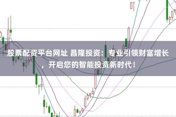 股票配资平台网址 昌隆投资：专业引领财富增长，开启您的智能投资新时代！