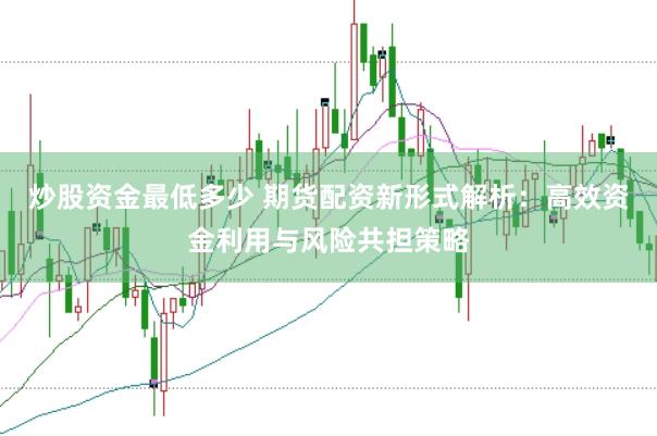 炒股资金最低多少 期货配资新形式解析：高效资金利用与风险共担策略