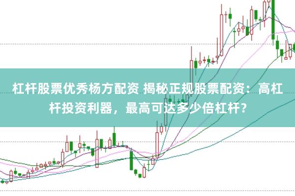 杠杆股票优秀杨方配资 揭秘正规股票配资：高杠杆投资利器，最高可达多少倍杠杆？