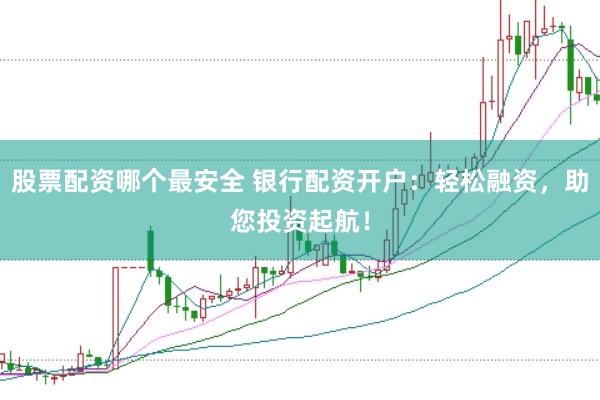 股票配资哪个最安全 银行配资开户：轻松融资，助您投资起航！
