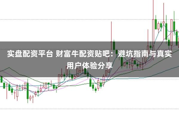 实盘配资平台 财富牛配资贴吧:避坑指南与真实用户体验分享