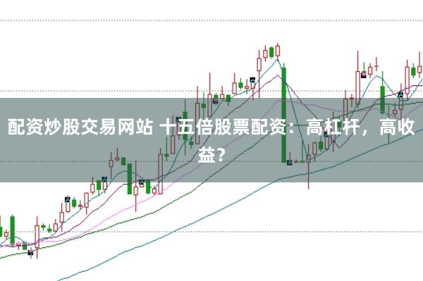 配资炒股交易网站 十五倍股票配资:高杠杆,高收益?