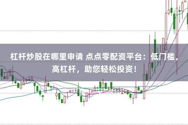 杠杆炒股在哪里申请 点点零配资平台:低门槛,高杠杆,助您轻松投资!