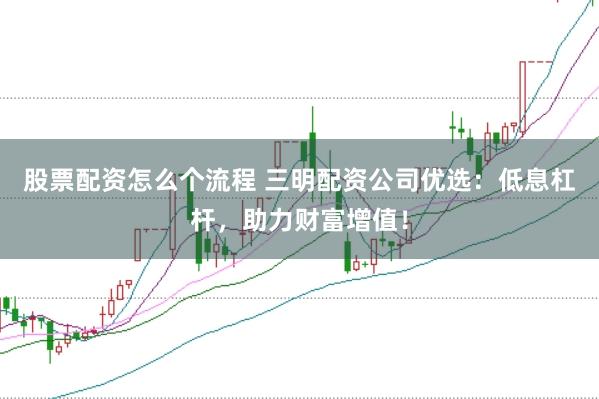 股票配资怎么个流程 三明配资公司优选:低息杠杆,助力财富增值!