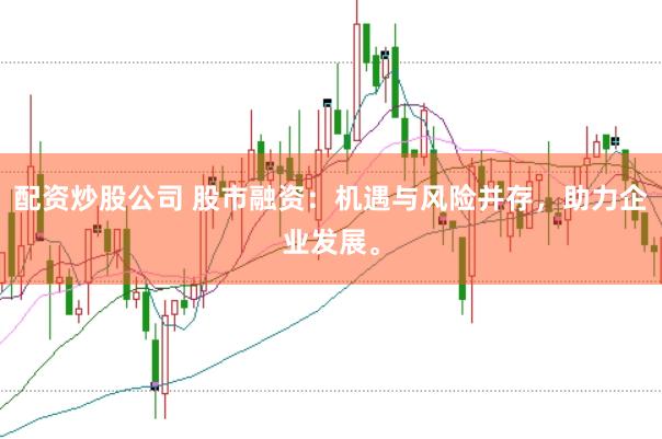 配资炒股公司 股市融资:机遇与风险并存,助力企业发展。