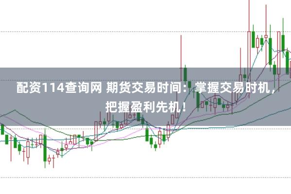配资114查询网 期货交易时间：掌握交易时机，把握盈利先机！