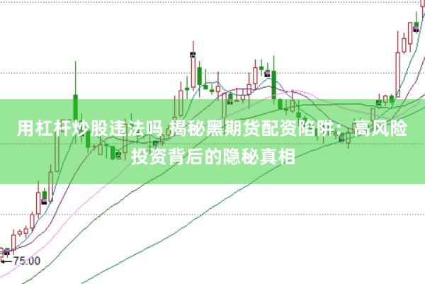 用杠杆炒股违法吗 揭秘黑期货配资陷阱：高风险投资背后的隐秘真相