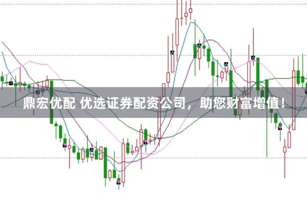 鼎宏优配 优选证券配资公司，助您财富增值！