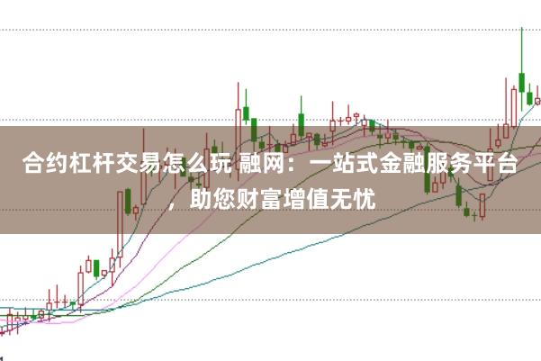 合约杠杆交易怎么玩 融网:一站式金融服务平台,助您财富增值无忧