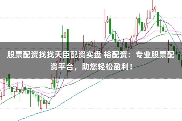 股票配资找找天臣配资实盘 裕配资：专业股票配资平台，助您轻松盈利！