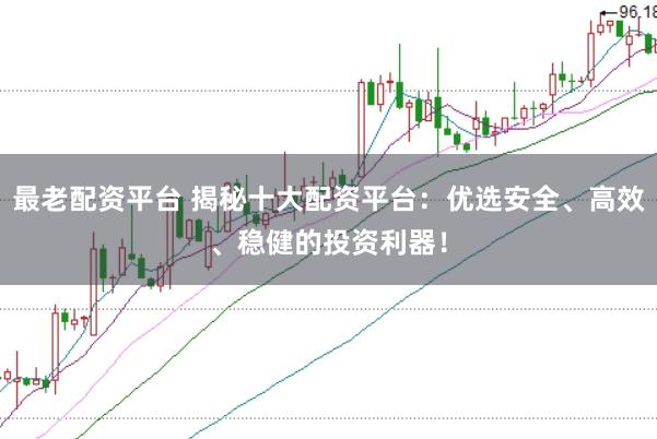 最老配资平台 揭秘十大配资平台：优选安全、高效、稳健的投资利器！