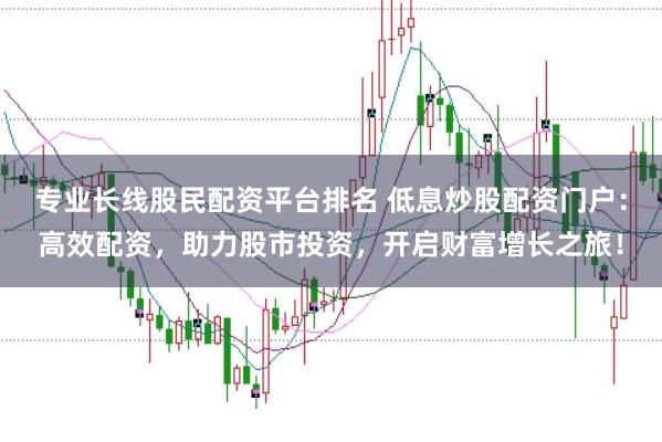 专业长线股民配资平台排名 低息炒股配资门户：高效配资，助力股市投资，开启财富增长之旅！