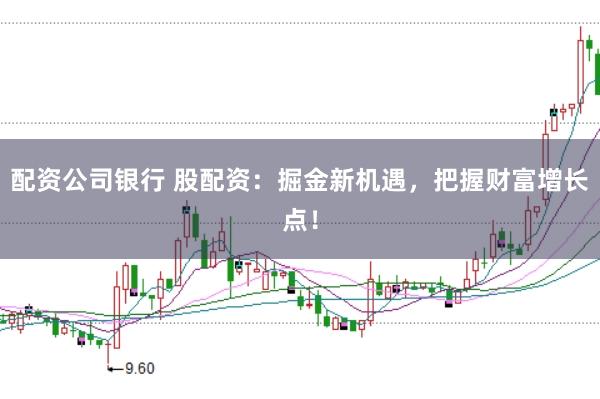 配资公司银行 股配资：掘金新机遇，把握财富增长点！