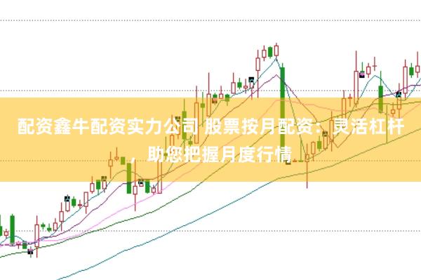 配资鑫牛配资实力公司 股票按月配资：灵活杠杆，助您把握月度行情