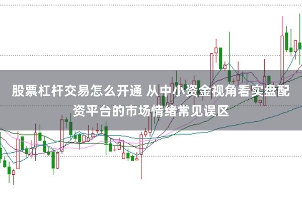 股票杠杆交易怎么开通 从中小资金视角看实盘配资平台的市场情绪常见误区