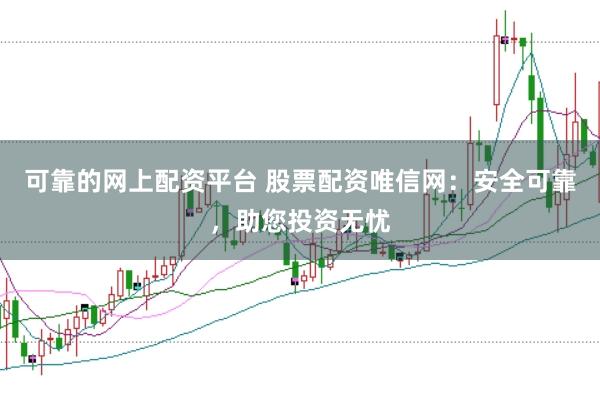 可靠的网上配资平台 股票配资唯信网:安全可靠,助您投资无忧