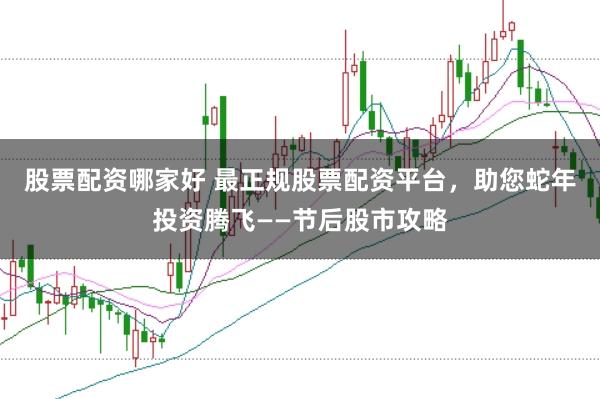 股票配资哪家好 最正规股票配资平台，助您蛇年投资腾飞——节后股市攻略