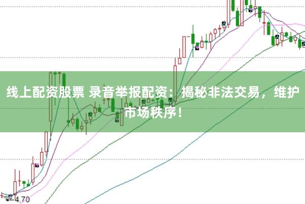 线上配资股票 录音举报配资:揭秘非法交易,维护市场秩序!