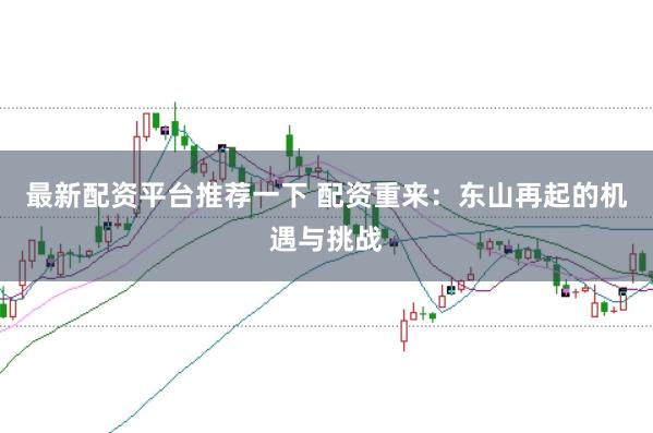最新配资平台推荐一下 配资重来:东山再起的机遇与挑战