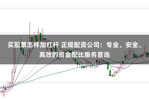 买股票怎样加杠杆 正规配资公司：专业、安全、高效的资金配比服务首选