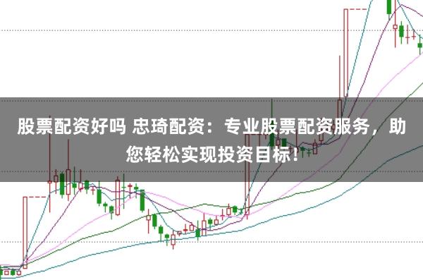 股票配资好吗 忠琦配资：专业股票配资服务，助您轻松实现投资目标！