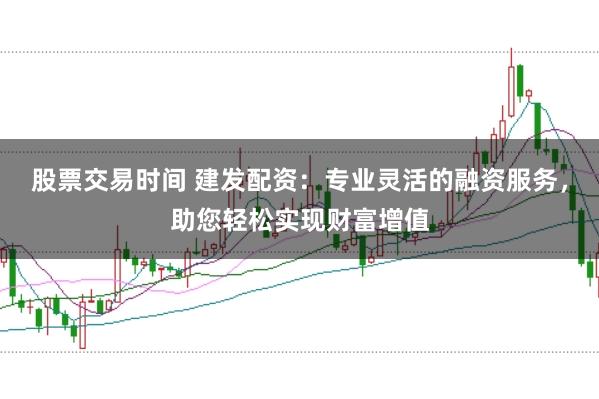 股票交易时间 建发配资:专业灵活的融资服务,助您轻松实现财富增值