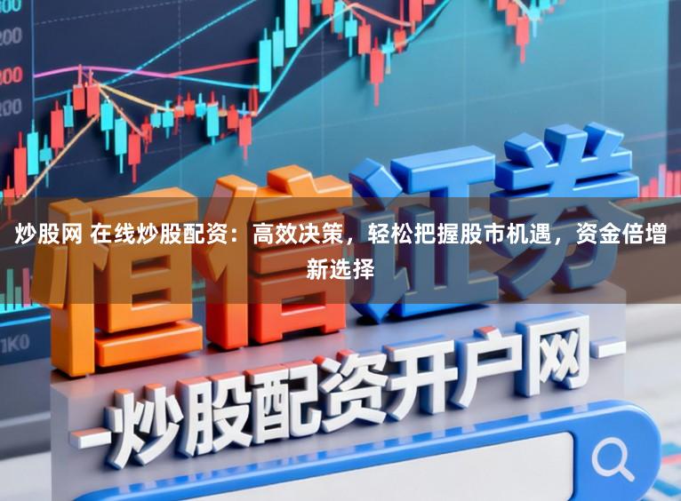 炒股网 在线炒股配资:高效决策,轻松把握股市机遇,资金倍增新选择