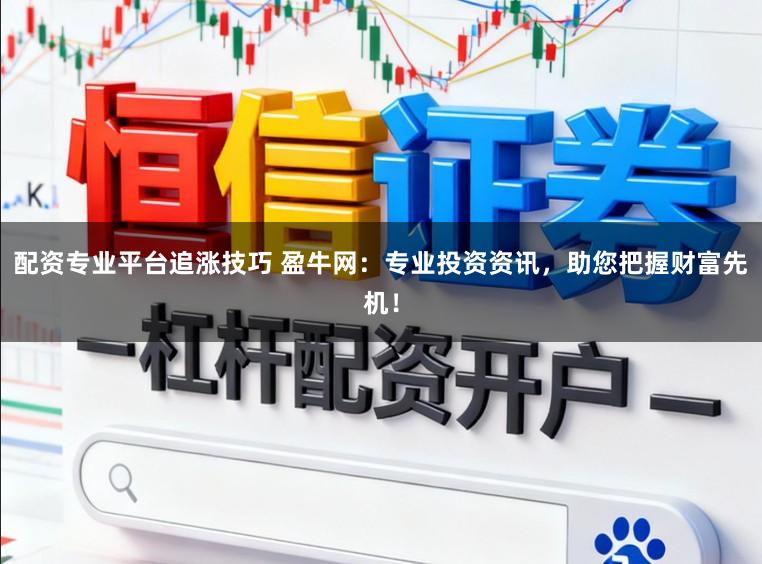 配资专业平台追涨技巧 盈牛网:专业投资资讯,助您把握财富先机!