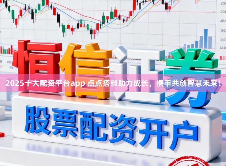 2025十大配资平台app 点点搭档助力成长，携手共创智慧未来！