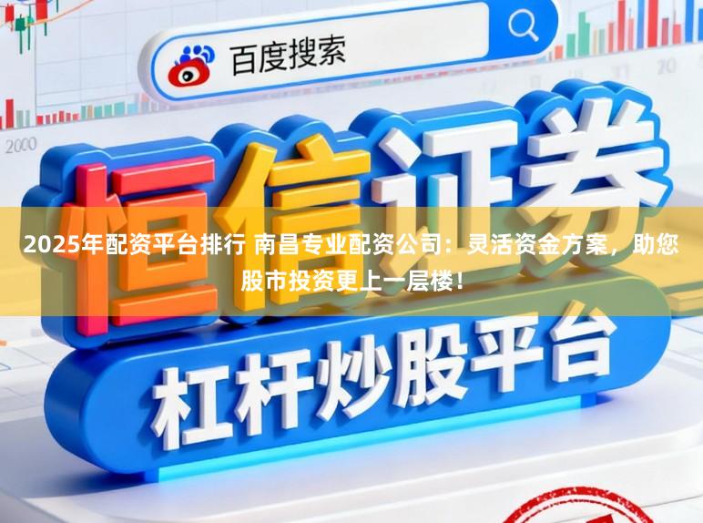 2025年配资平台排行 南昌专业配资公司：灵活资金方案，助您股市投资更上一层楼！