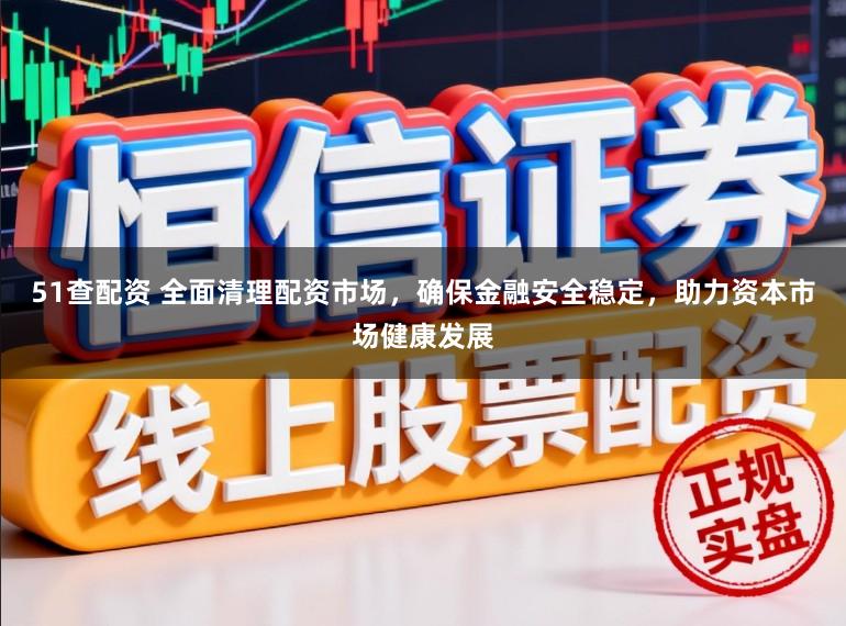 51查配资 全面清理配资市场，确保金融安全稳定，助力资本市场健康发展