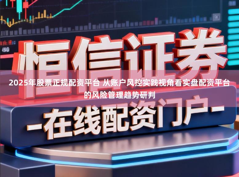 2025年股票正规配资平台 从账户风控实践视角看实盘配资平台的风险管理趋势研判