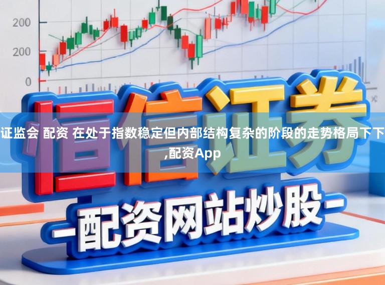 证监会 配资 在处于指数稳定但内部结构复杂的阶段的走势格局下下，配资App