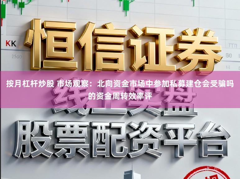 按月杠杆炒股 市场观察:北向资金市场中参加私募建仓会受骗吗的资金周转效率评