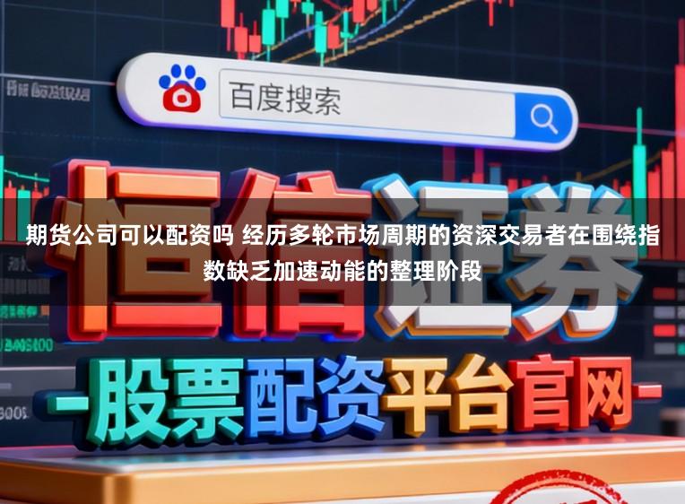 期货公司可以配资吗 经历多轮市场周期的资深交易者在围绕指数缺乏加速动能的整理阶段
