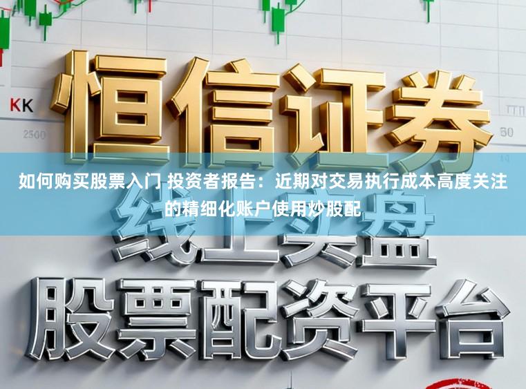 如何购买股票入门 投资者报告：近期对交易执行成本高度关注的精细化账户使用炒股配