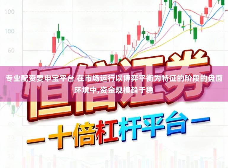 专业配资要申宝平台 在市场运行以博弈平衡为特征的阶段的盘面环境中，资金规模趋于稳
