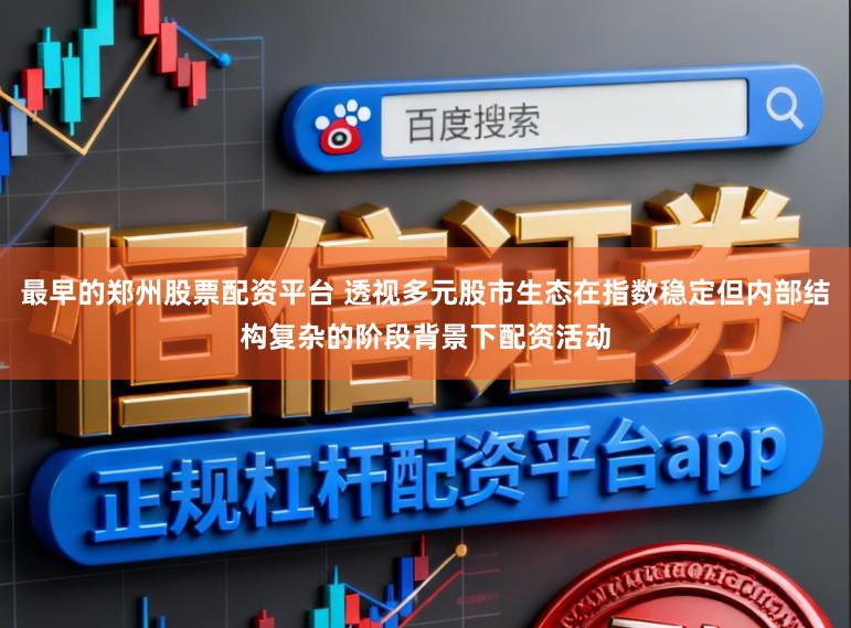 最早的郑州股票配资平台 透视多元股市生态在指数稳定但内部结构复杂的阶段背景下配资活动