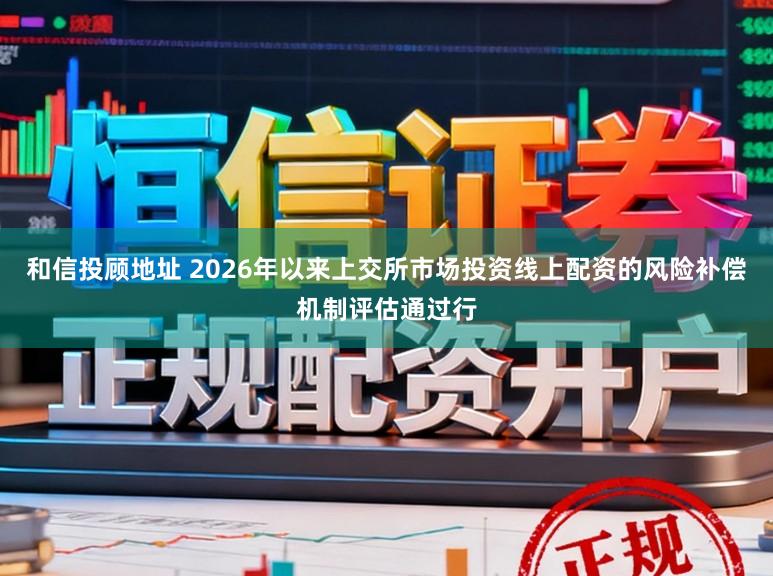和信投顾地址 2026年以来上交所市场投资线上配资的风险补偿机制评估通过行