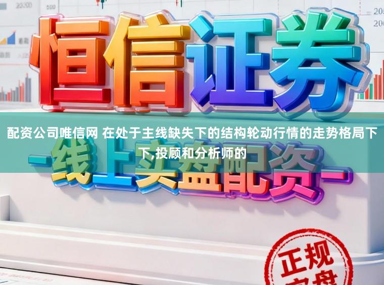 配资公司唯信网 在处于主线缺失下的结构轮动行情的走势格局下下，投顾和分析师的