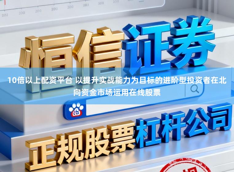 10倍以上配资平台 以提升实战能力为目标的进阶型投资者在北向资金市场运用在线股票