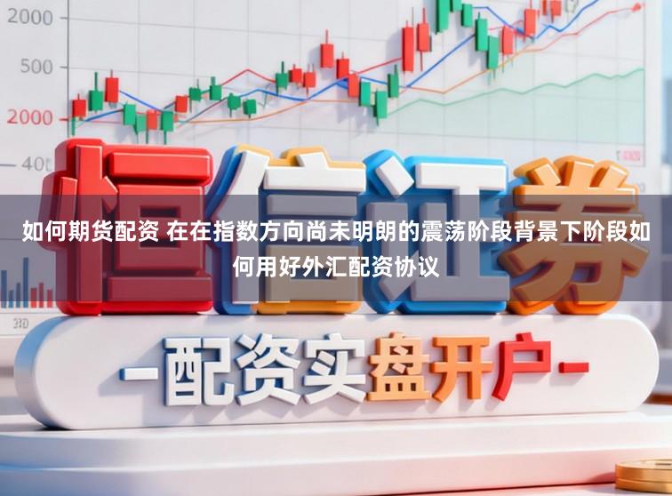 如何期货配资 在在指数方向尚未明朗的震荡阶段背景下阶段如何用好外汇配资协议