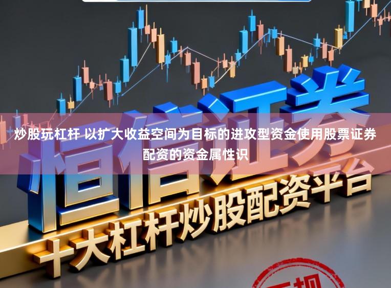 炒股玩杠杆 以扩大收益空间为目标的进攻型资金使用股票证券配资的资金属性识
