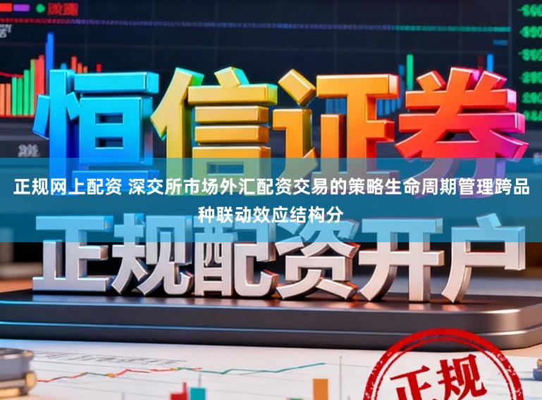 正规网上配资 深交所市场外汇配资交易的策略生命周期管理跨品种联动效应结构分